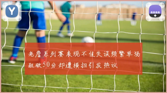 老詹系列赛表现不佳失误频繁单场狂砍50分却遭横扫引发热议