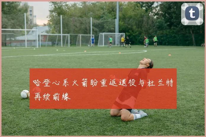 哈登心系火箭盼重返退役与杜兰特再续前缘