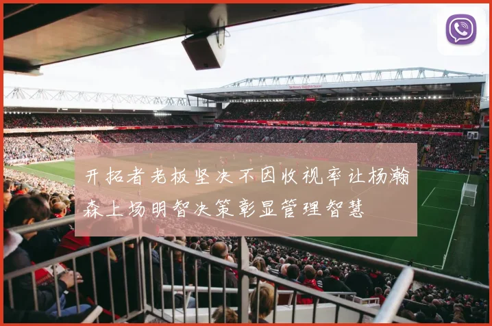 开拓者老板坚决不因收视率让杨瀚森上场明智决策彰显管理智慧