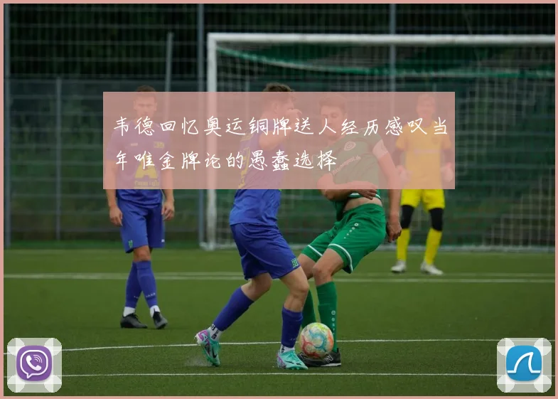韦德回忆奥运铜牌送人经历感叹当年唯金牌论的愚蠢选择