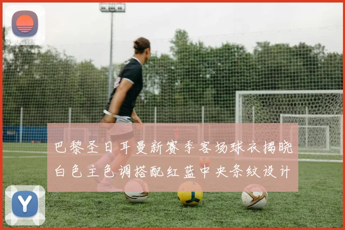 巴黎圣日耳曼新赛季客场球衣揭晓白色主色调搭配红蓝中央条纹设计
