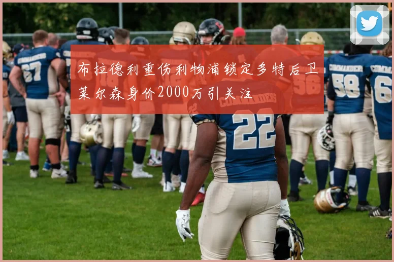 布拉德利重伤利物浦锁定多特后卫莱尔森身价2000万引关注