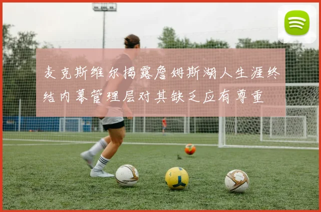 麦克斯维尔揭露詹姆斯湖人生涯终结内幕管理层对其缺乏应有尊重