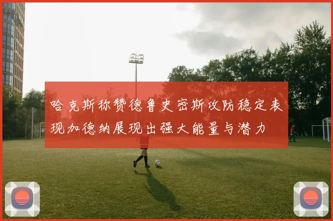 哈克斯称赞德鲁史密斯攻防稳定表现加德纳展现出强大能量与潜力