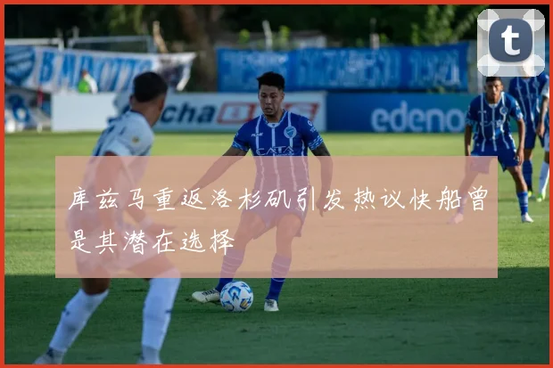 库兹马重返洛杉矶引发热议快船曾是其潜在选择