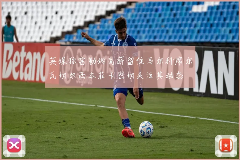 英媒称富勒姆高薪留住马尔科席尔瓦切尔西本菲卡密切关注其动态