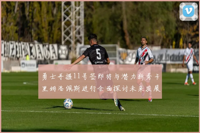 勇士手握11号签即将与潜力新秀卡里姆洛佩斯进行会面探讨未来发展