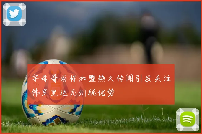 字母哥或将加盟热火传闻引发关注佛罗里达无州税优势