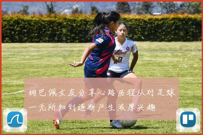 姆巴佩女友分享心路历程从对足球一无所知到逐渐产生浓厚兴趣