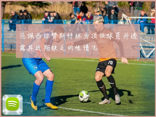 范佩西称赞斯特林为顶级球员并透露其近期缺乏训练情况