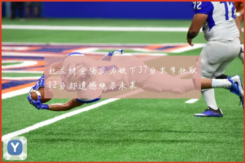 杜兰特全场发力砍下37分末节独取12分却遗憾绝杀未果