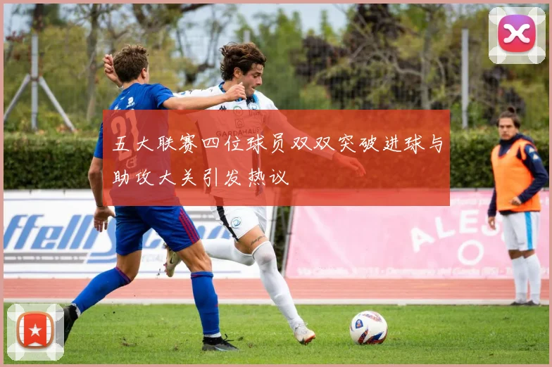 五大联赛四位球员双双突破进球与助攻大关引发热议
