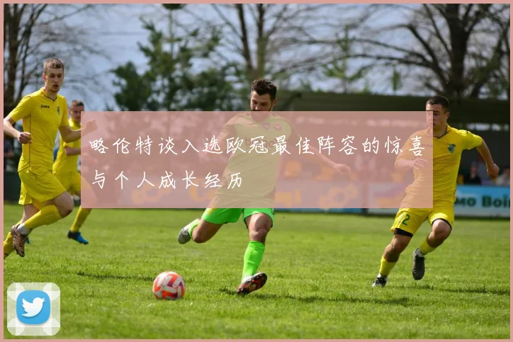 略伦特谈入选欧冠最佳阵容的惊喜与个人成长经历