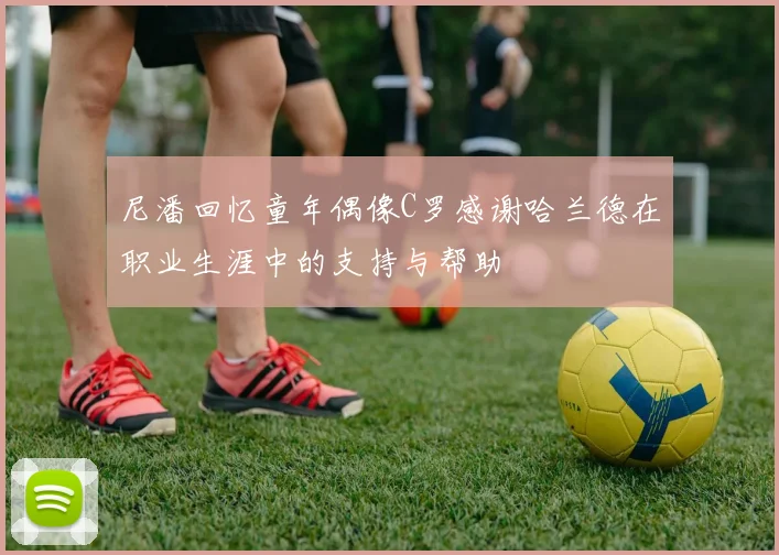 尼潘回忆童年偶像C罗感谢哈兰德在职业生涯中的支持与帮助