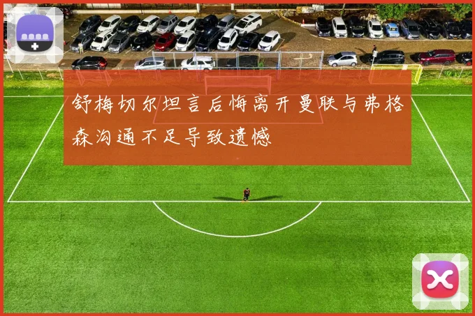 舒梅切尔坦言后悔离开曼联与弗格森沟通不足导致遗憾